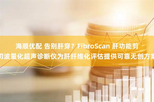 海顺优配 告别肝穿？FibroScan 肝功能剪切波量化超声诊断仪为肝纤维化评估提供可靠无创方案
