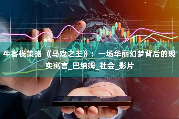 牛客栈策略 《马戏之王》：一场华丽幻梦背后的现实寓言_巴纳姆_社会_影片